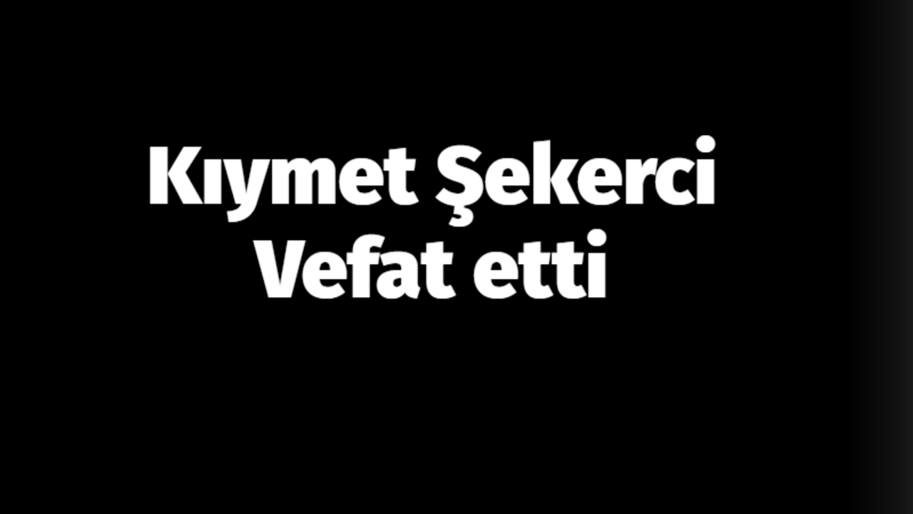 Kıymet Şekerci vefat etti