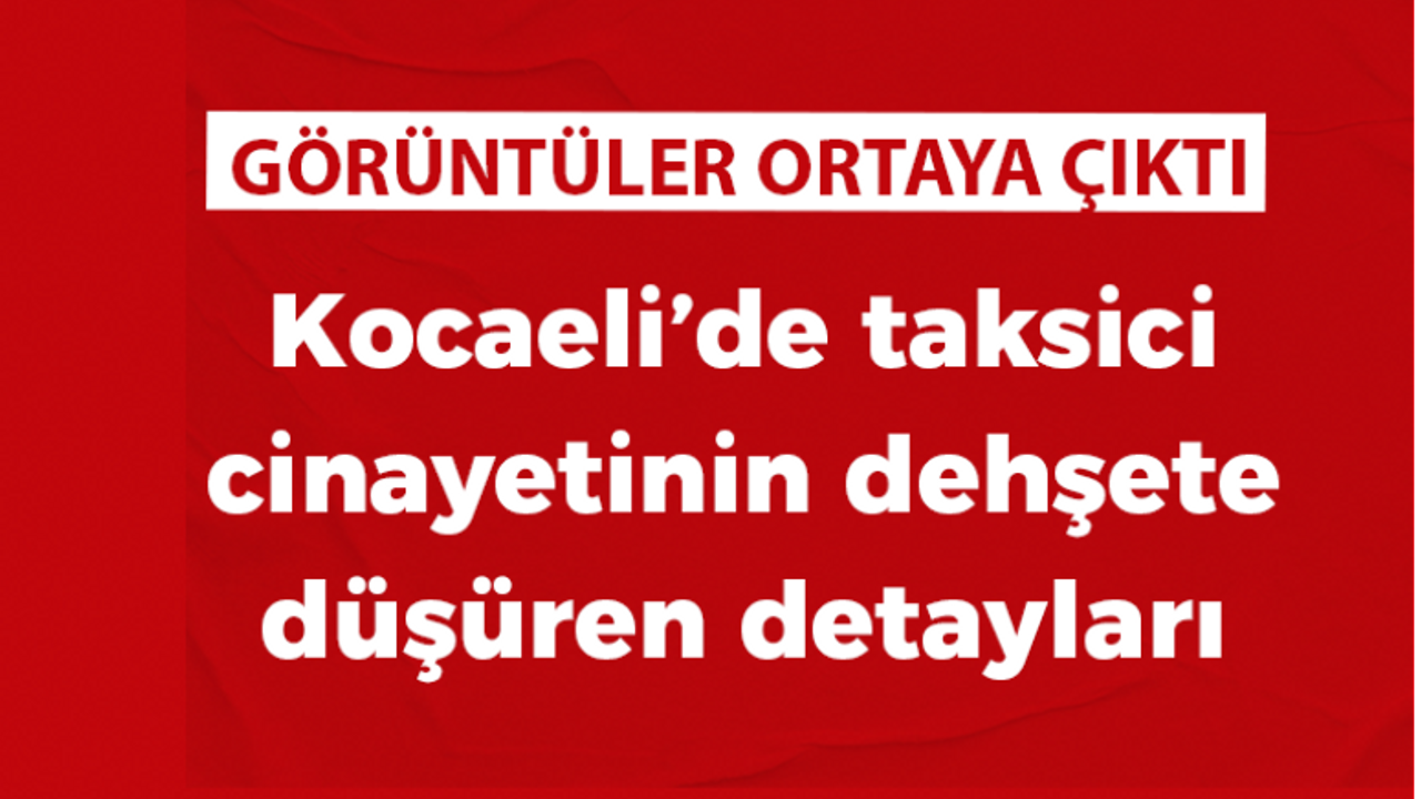 Kocaeli’de taksici cinayetinin dehşete düşüren görüntüleri ortaya çıktı