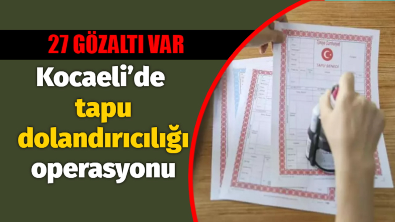 Kocaeli’de tapu dolandırıcılığı operasyonu: 27 gözaltı