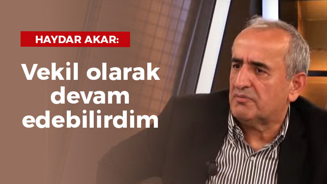 Haydar Akar: Vekil olarak devam edebilirdim