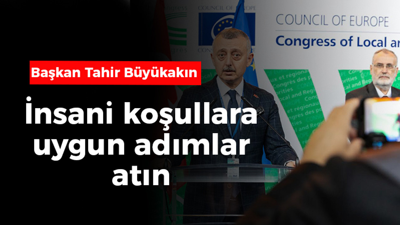 Başkan Büyükakın’dan çağrı; İnsani koşullara uygun adımlar atın