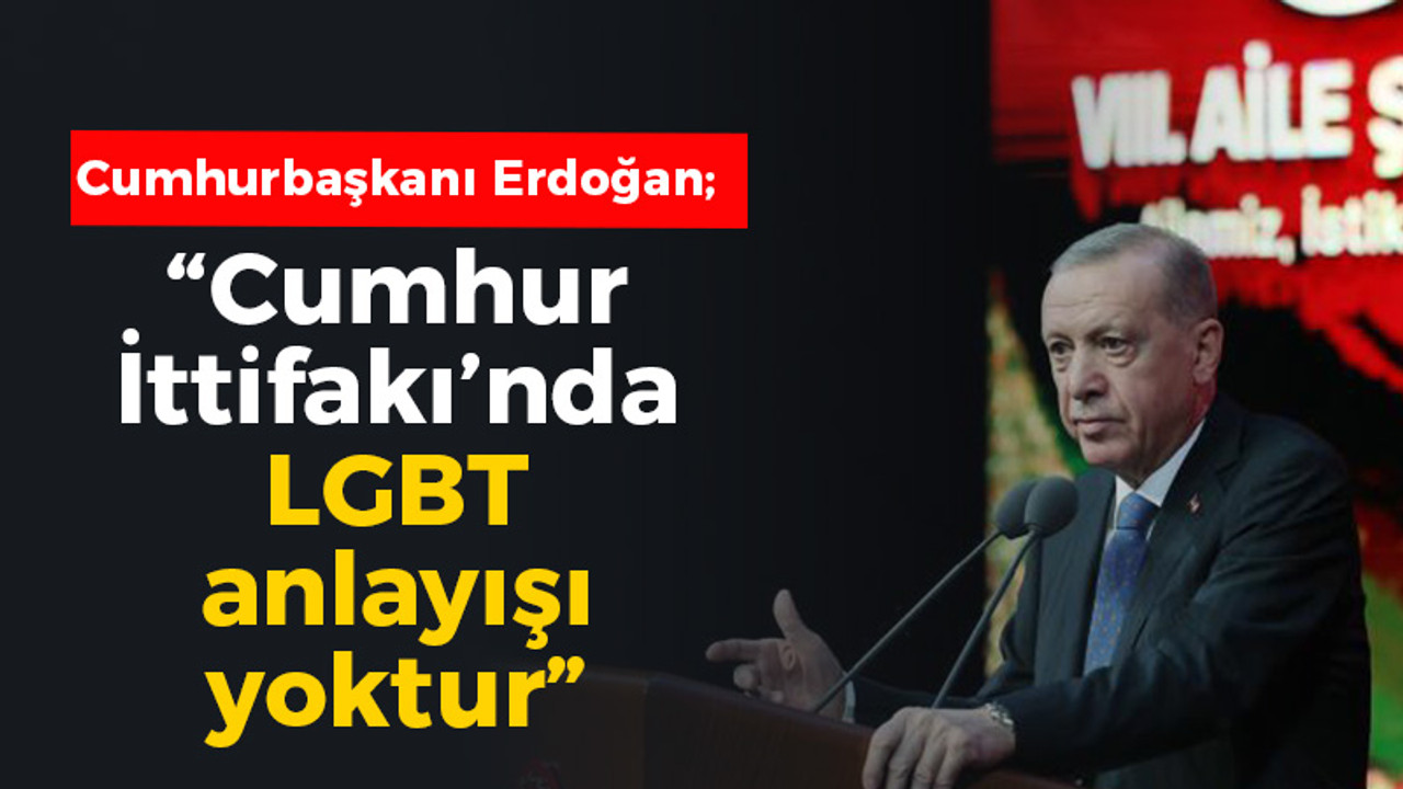 Erdoğan: Cumhur İttifakı’nda LGBT anlayışı yoktur