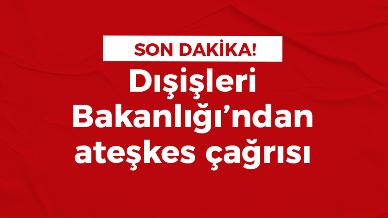 Dışişleri Bakanlığı: Ateşkes ve barış çağrılarına acilen kulak verin!