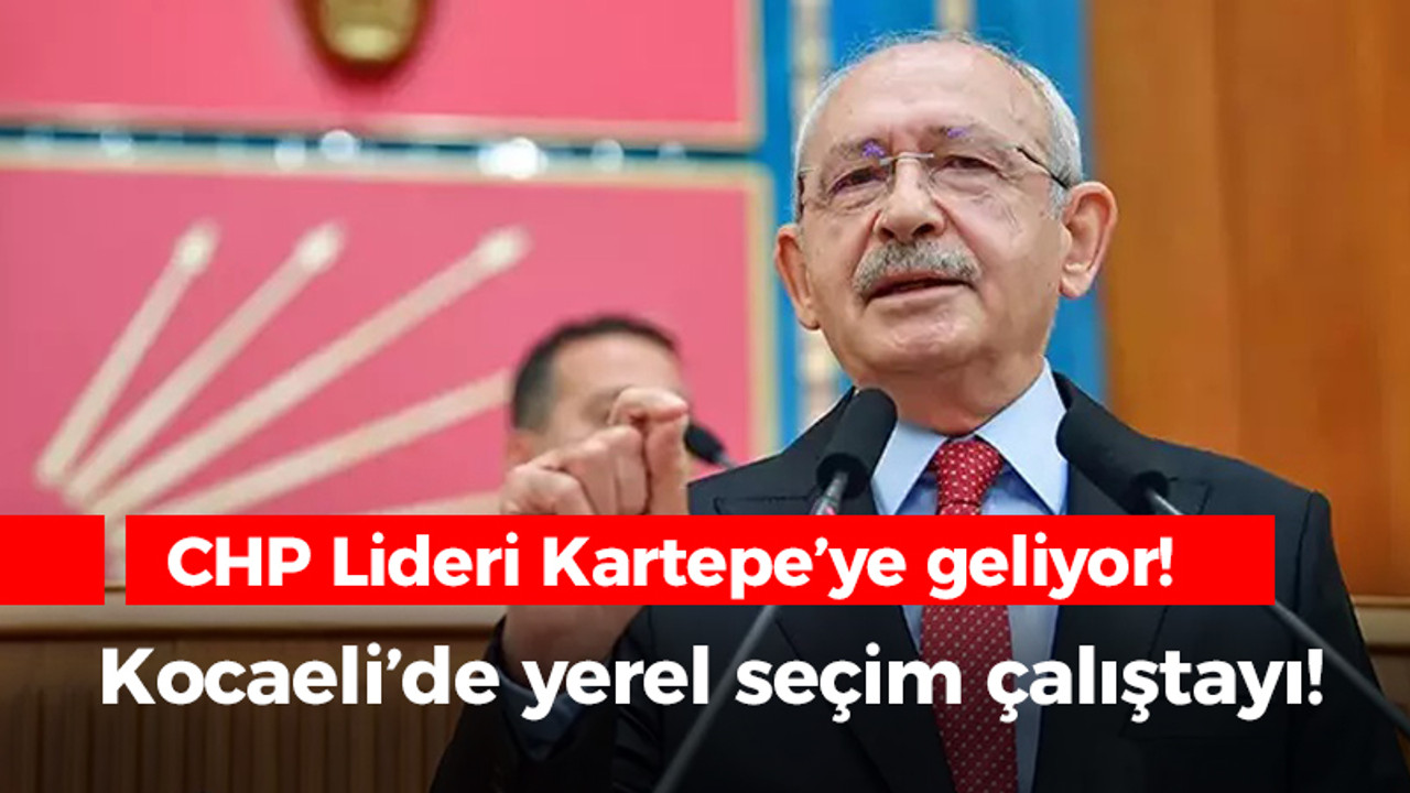 CHP Genel Başkanı Kartepe'ye gelecek