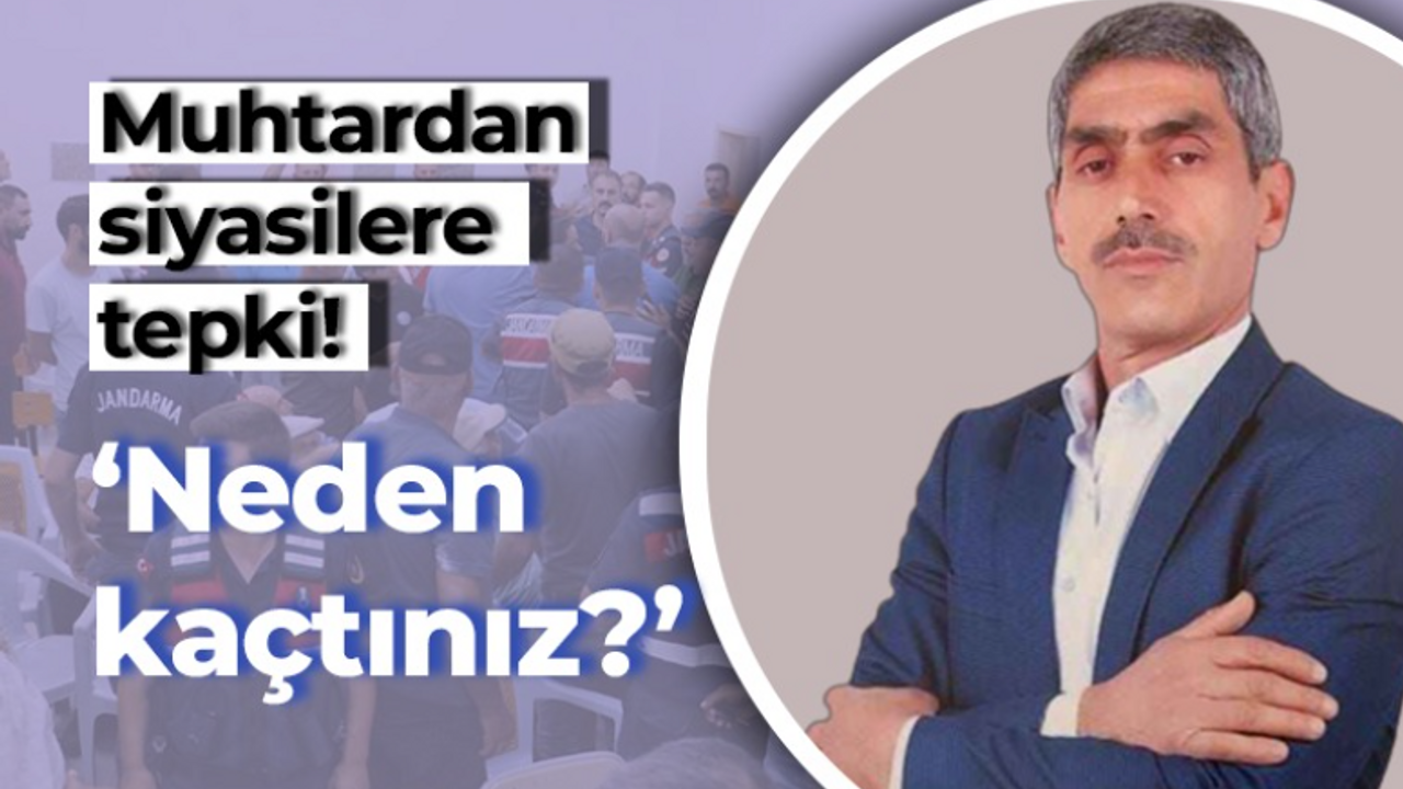 Muhtardan siyasilere tepki! “Neden kaçtınız?”