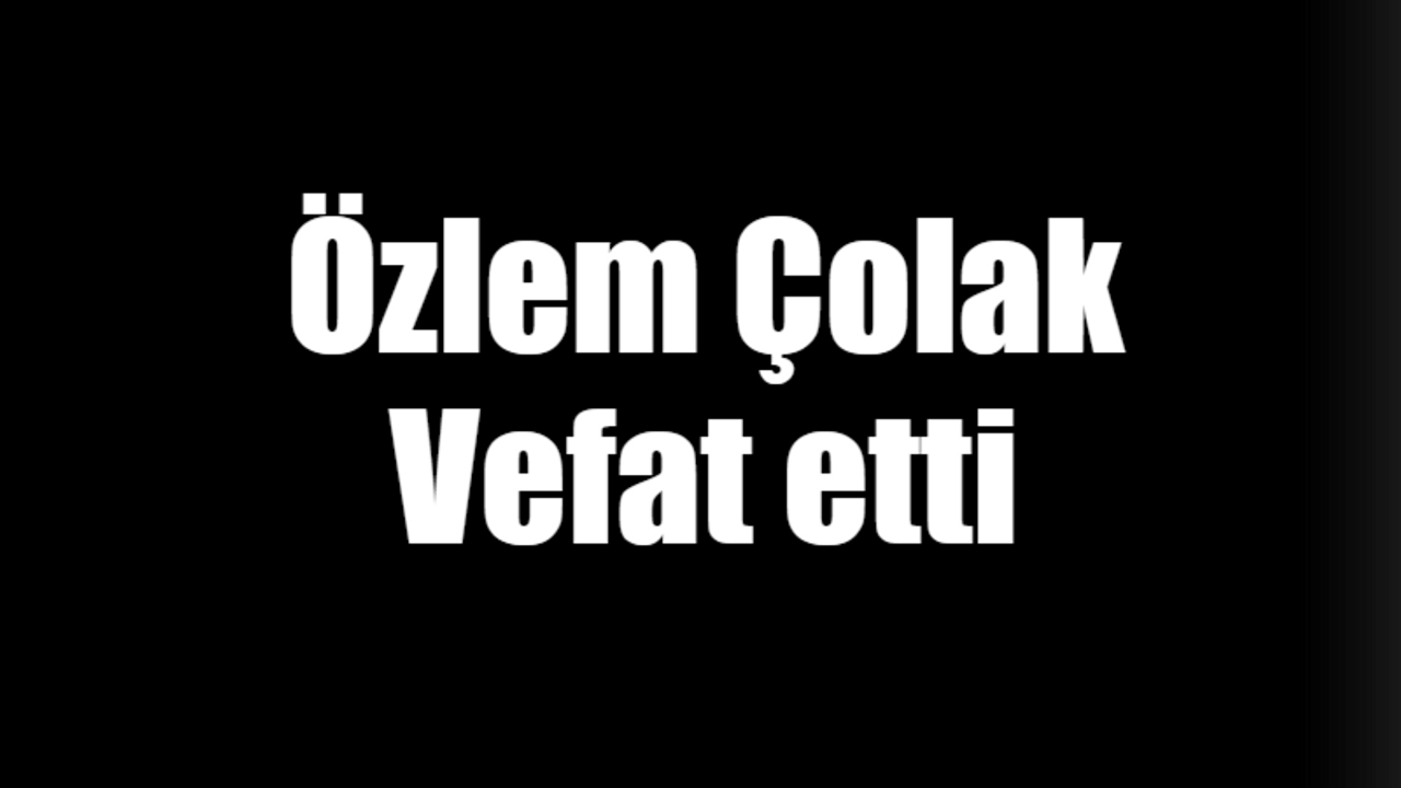 Özlem Çolak vefat etti