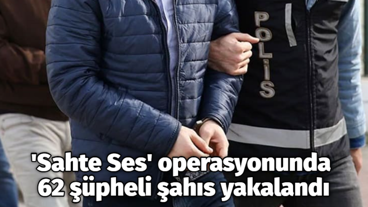 'Sahte Ses' operasyonunda 62 şüpheli şahıs yakalandı