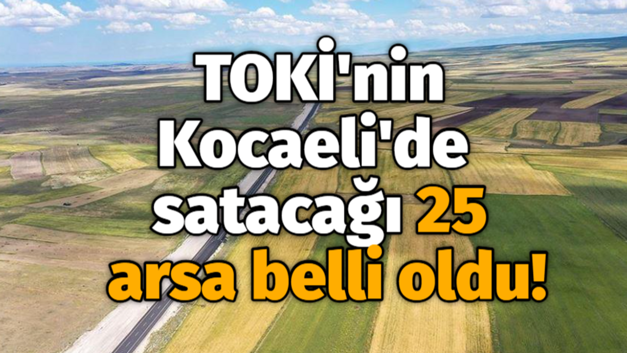 TOKİ'nin Kocaeli'de satacağı 25 arsa belli oldu!