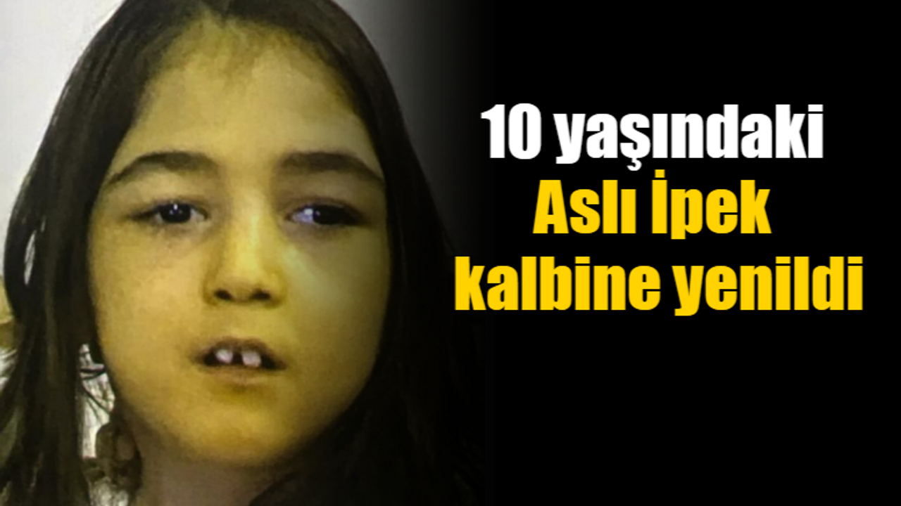 10 yaşındaki Aslı İpek kalbine yenildi