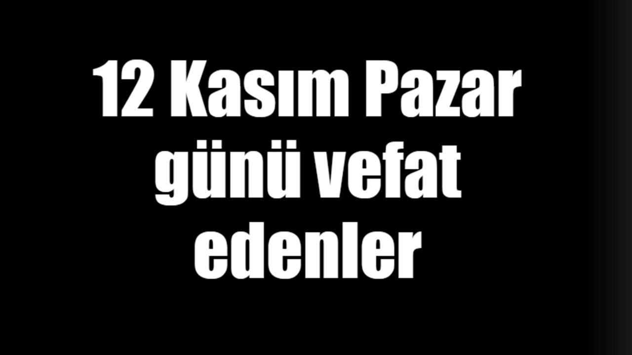 12 Kasım Pazar günü vefat edenler