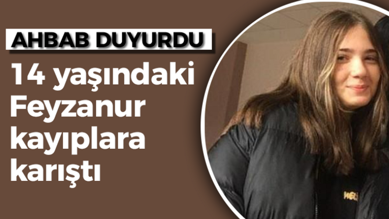 14 yaşındaki Feyzanur kayıplara karıştı