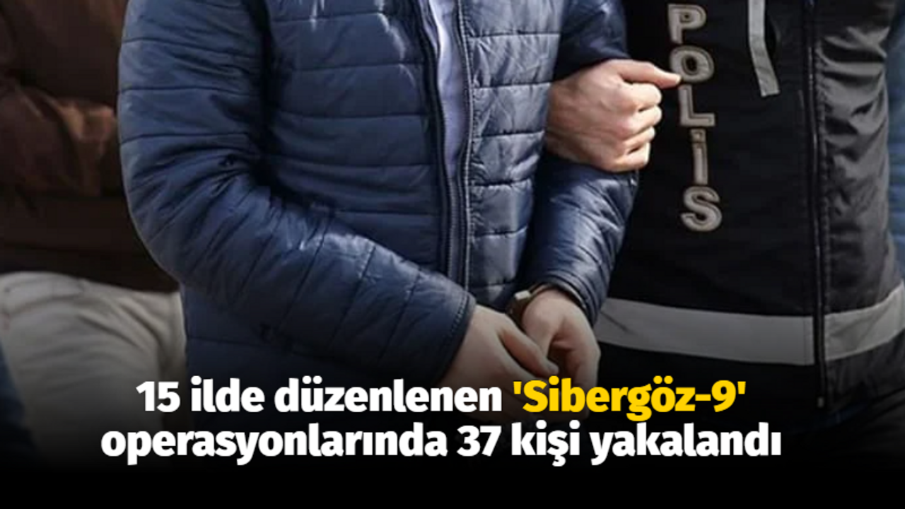 15 ilde düzenlenen 'Sibergöz-9' operasyonlarında 37 kişi yakalandı