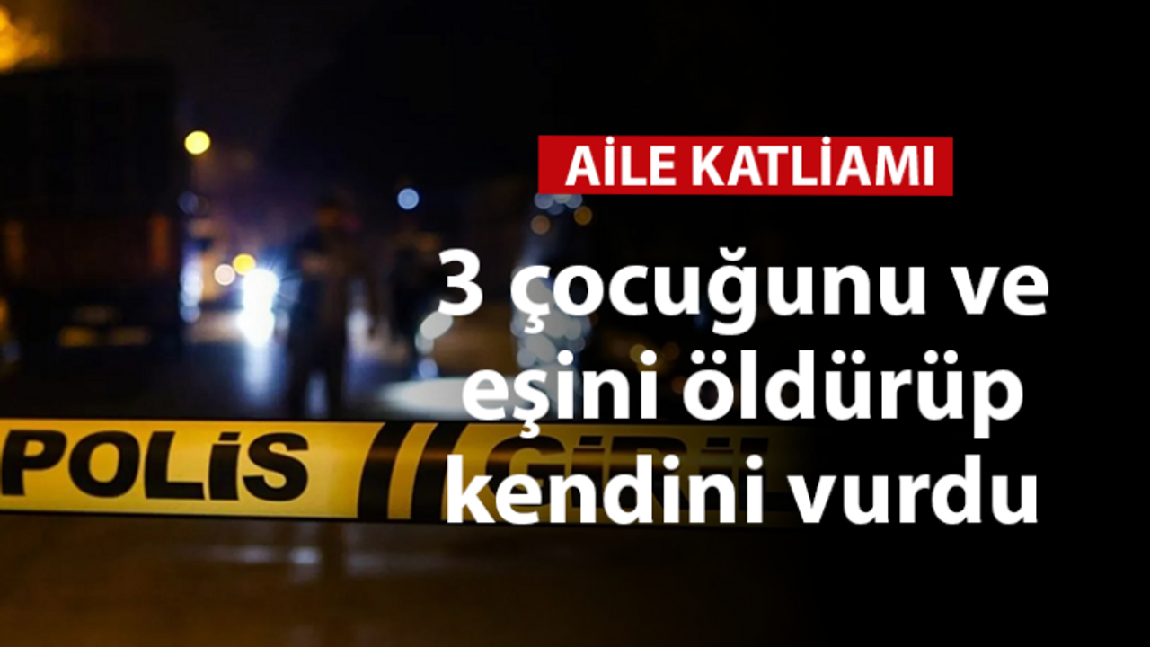 3 çocuğunu ve eşini öldürüp kendini vurdu