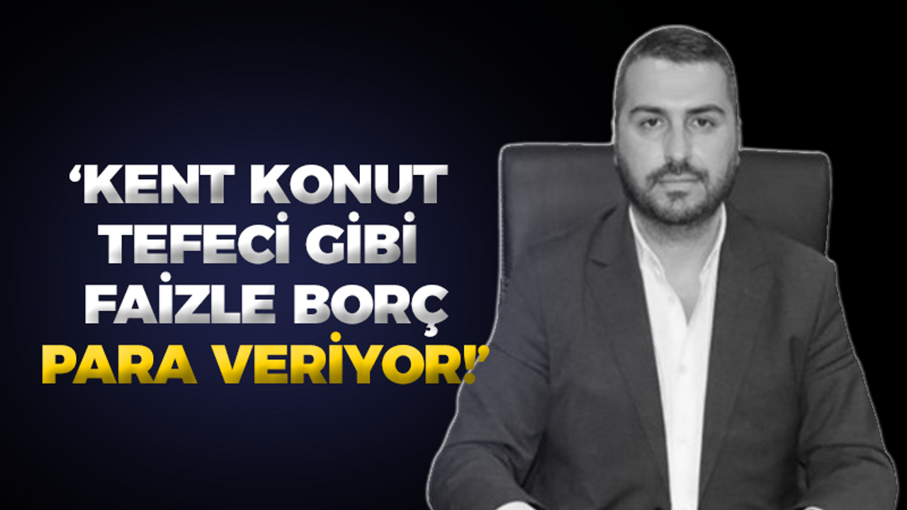 "Kent Konut tefeci gibi faizle borç para veriyor!"