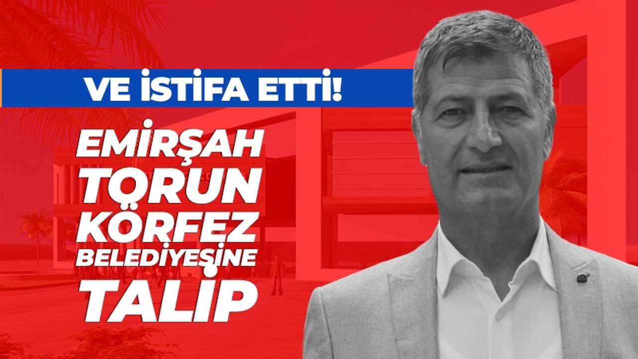 Ve istifa etti! Emirşah Torun Körfez Belediyesi'ne talip