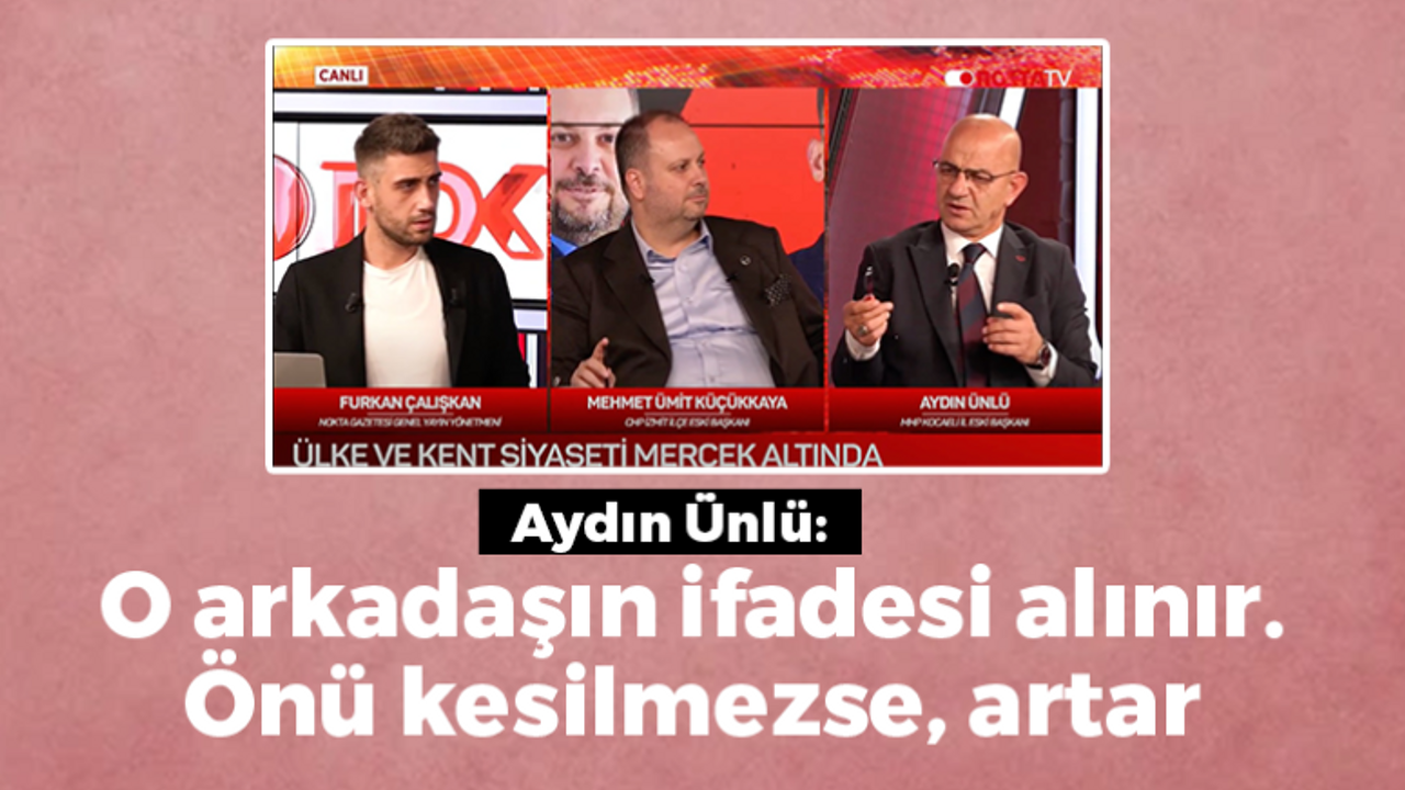 Aydın Ünlü: O arkadaşın ifadesi alınır. Önü kesilmezse, artar