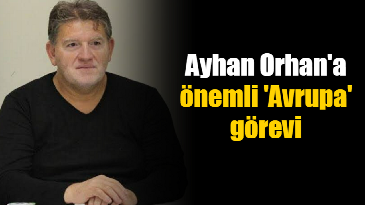 Ayhan Orhan'a önemli 'Avrupa' görevi