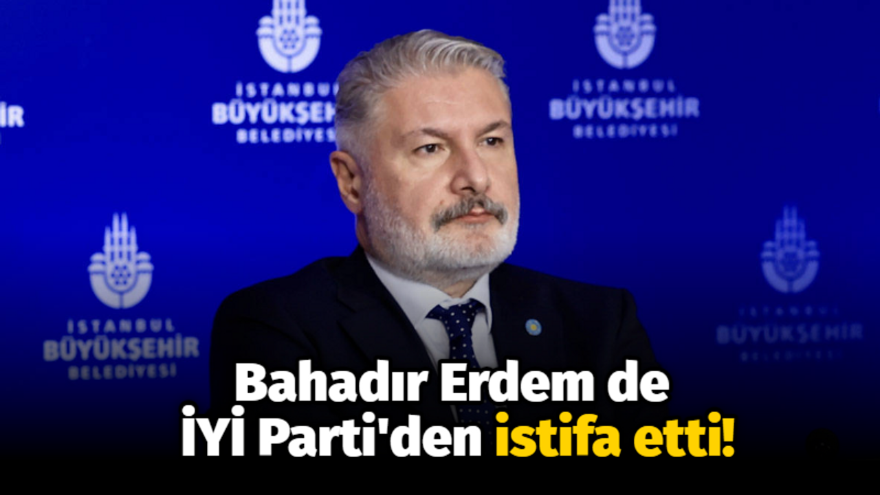 Bahadır Erdem de İYİ Parti'den istifa etti