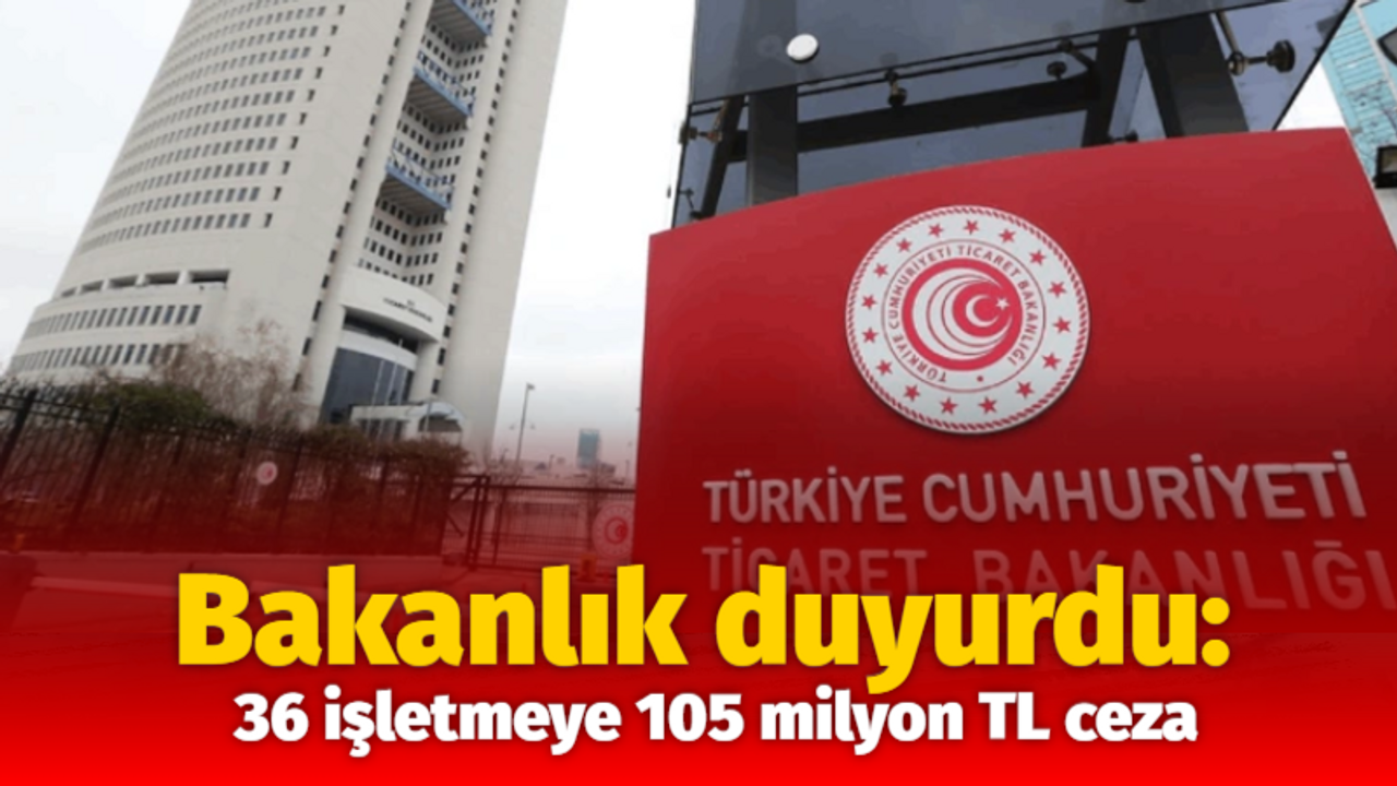 Bakanlık duyurdu: 36 işletmeye 105 milyon TL ceza