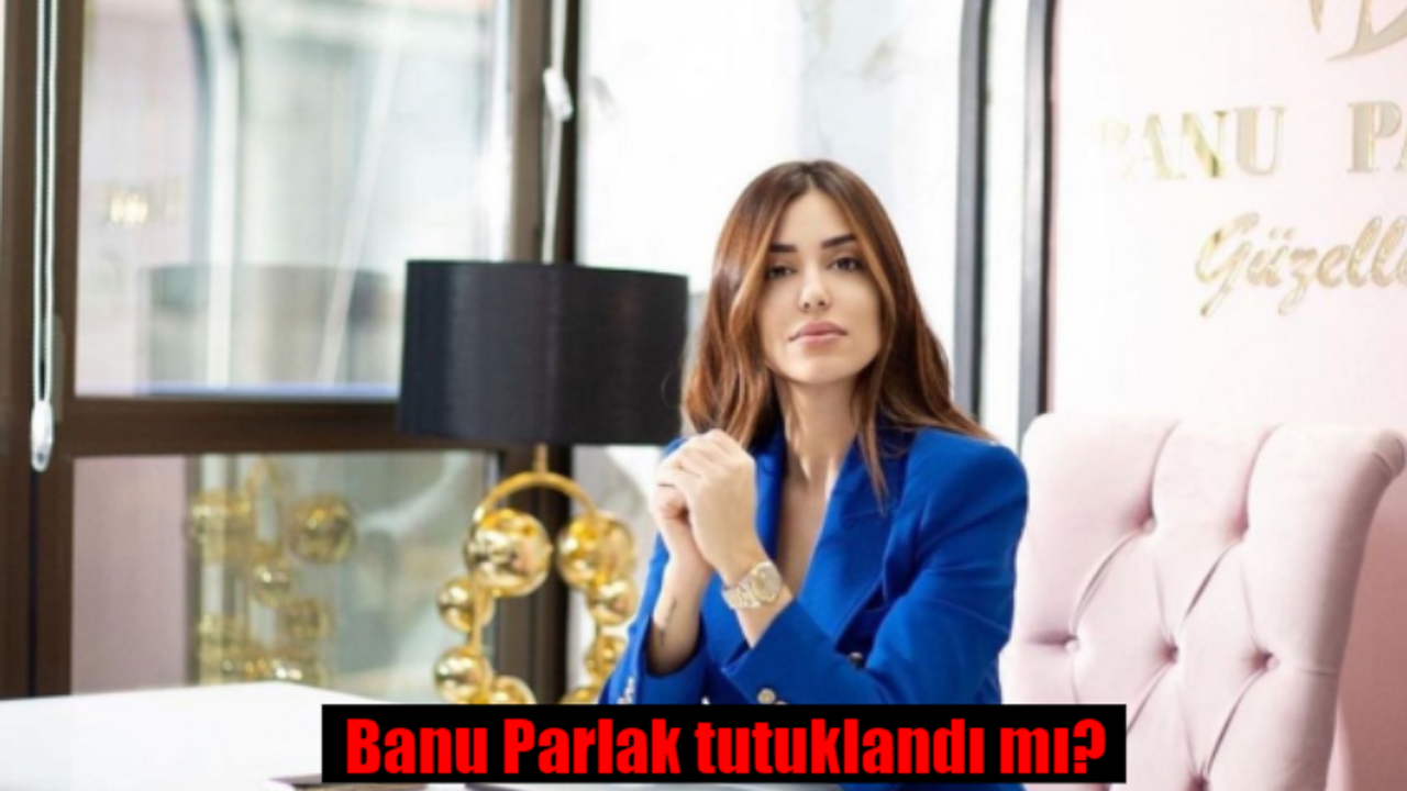 Banu Parlak tutuklandı mı, serbest mi bırakıldı? Banu Parlak son durum ne?