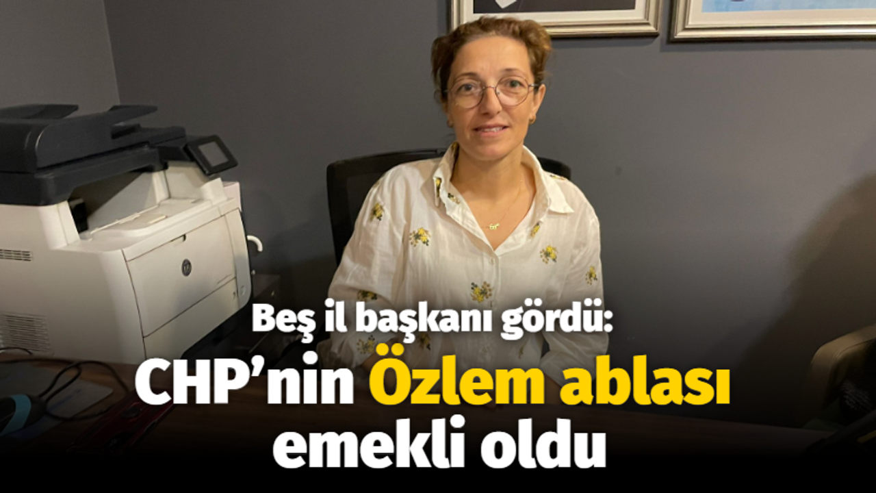 Beş il başkanı gördü: CHP’nin Özlem ablası emekli oldu