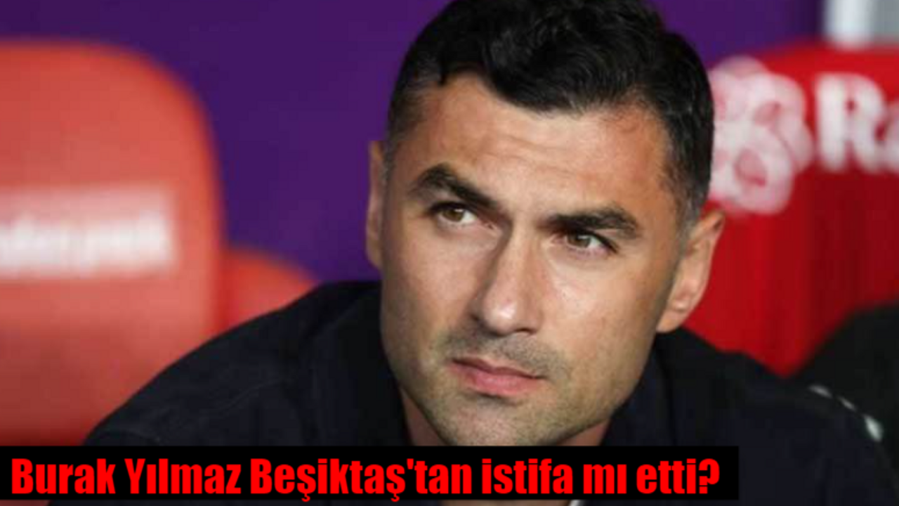 Burak Yılmaz istifa mı etti? Burak Yılmaz Beşiktaş'tan ayrıldı mı, neden ayrıldı?