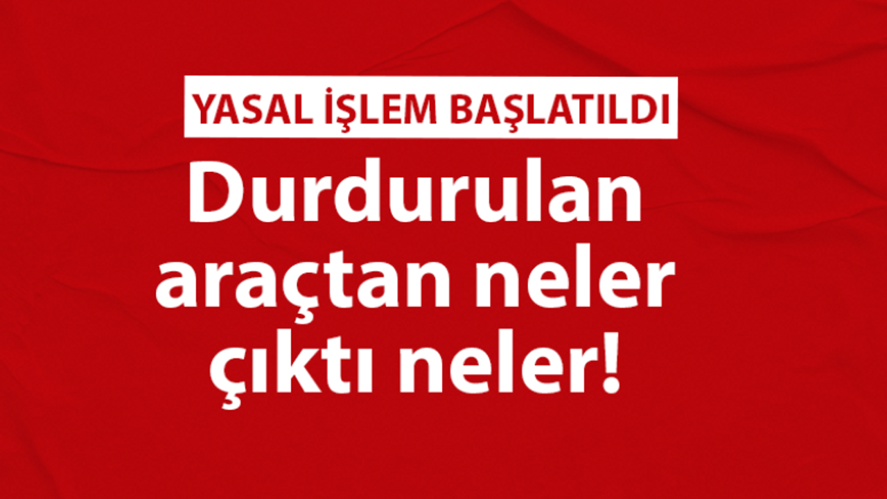 Durdurulan araçtan neler çıktı neler!