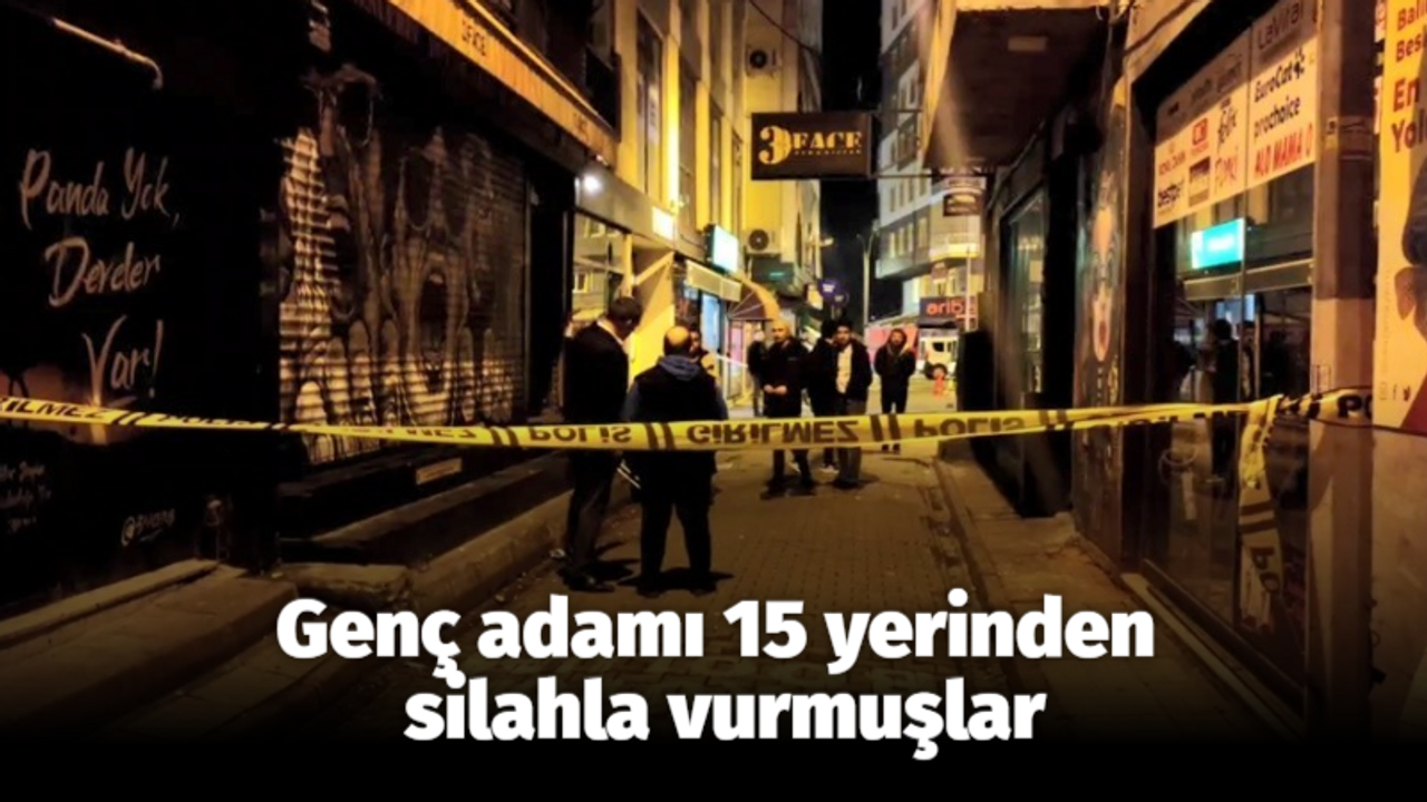 Genç adamı 15 yerinden silahla vurmuşlar