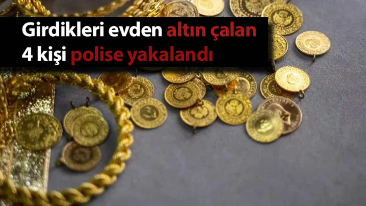 Girdikleri evden altın çalan 4 kişi polise yakalandı