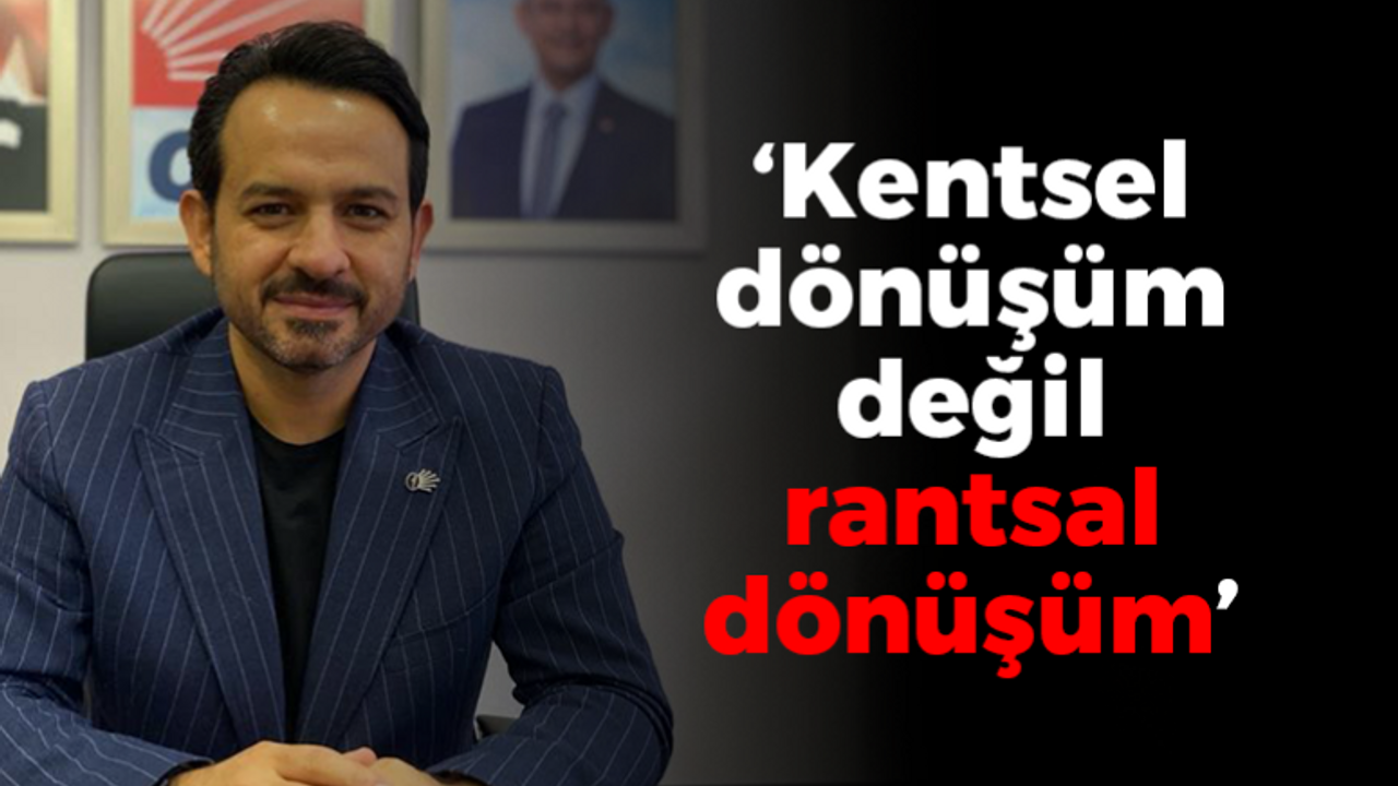 Gökhan Ercan: "Kentsel dönüşüm değil rantsal dönüşüm"