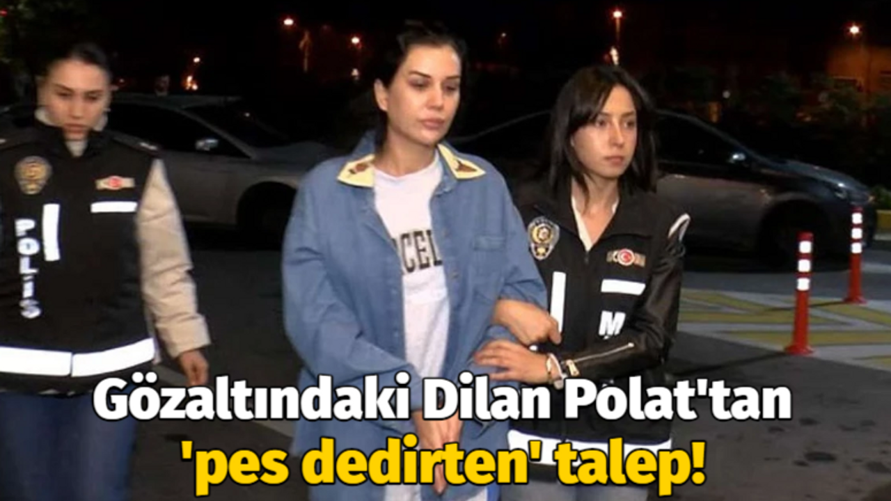 Gözaltındaki Dilan Polat'ın isteği şaşırttı!