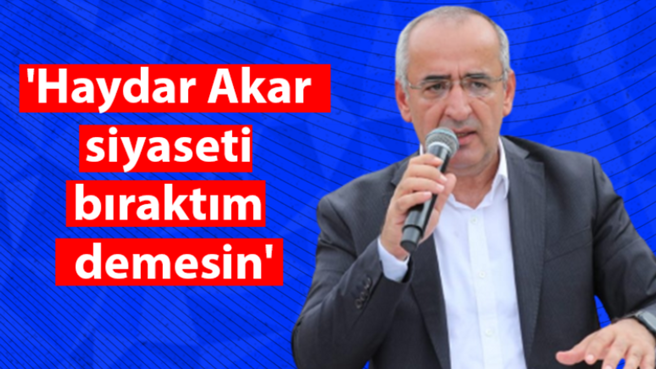 'Haydar Akar siyaseti bıraktım demesin'