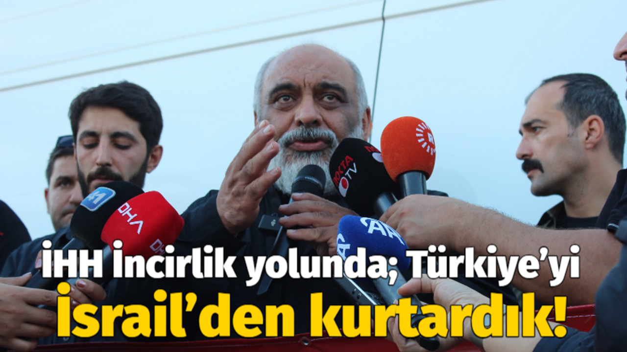 İHH İncirlik yolunda; Türkiye’yi İsrail’den kurtardık!