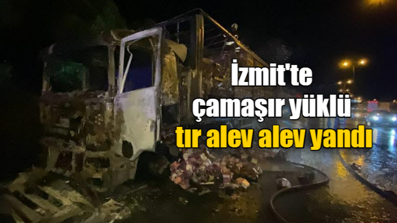 İzmit'te çamaşır yüklü tır alev alev yandı