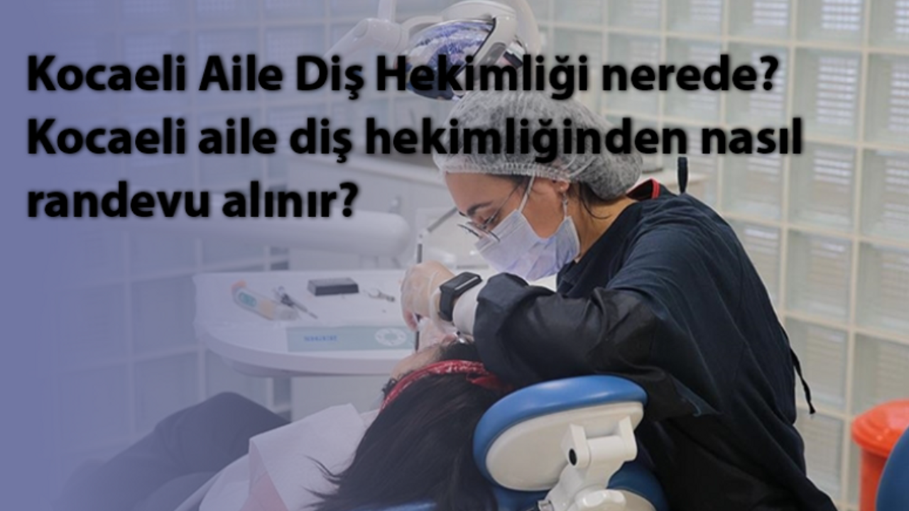 Kocaeli Aile Diş Hekimliği nerede? Kocaeli aile diş hekimliğinden nasıl randevu alınır?