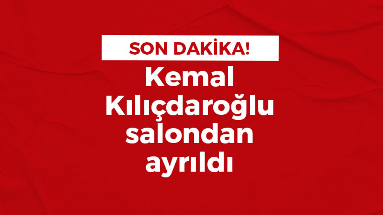 Kılıçdaroğlu salondan ayrıldı