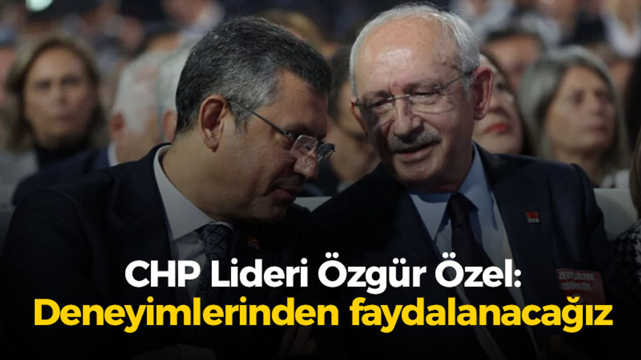 Özel: Kılıçdaroğlu'nun deneyimlerinden yararlanacağız