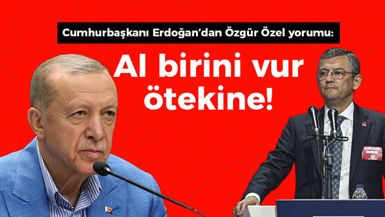 Cumhurbaşkanı Erdoğan’dan Özgür Özel yorumu: Al birini vur ötekine!