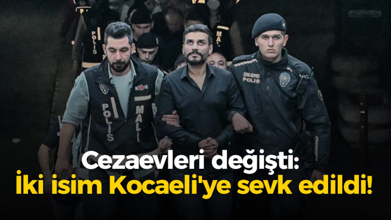 Cezaevleri değişti: İki isim Kocaeli'ye sevk edildi!