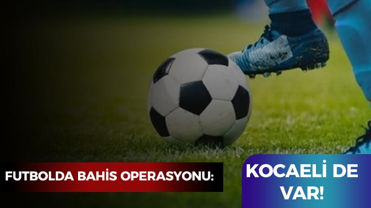 Futbolda bahis operasyonu: Kocaeli de var!