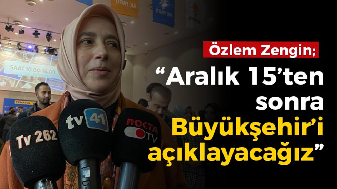 Özlem Zengin; “Aralık 15’ten sonra Büyükşehir’i açıklayacağız”