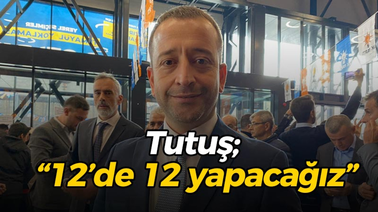 Tutuş; “12’de 12 yapacağız”