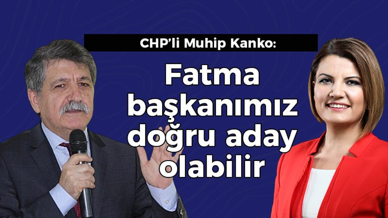 CHP’li Muhip Kanko: Fatma başkanımız doğru aday olabilir