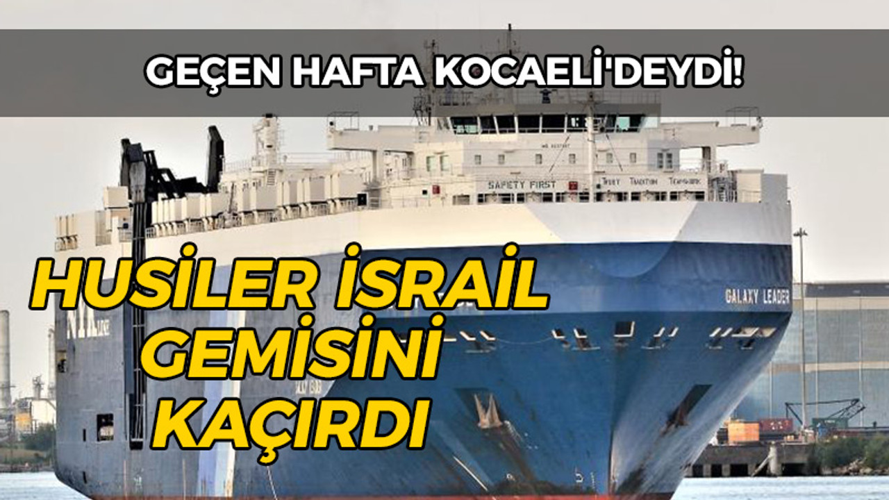 Geçen hafta Kocaeli'deydi: Husiler İsrail gemisini kaçırdı