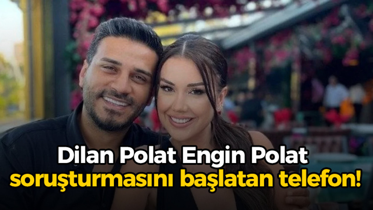 Dilan Polat Engin Polat soruşturmasını başlatan telefon!