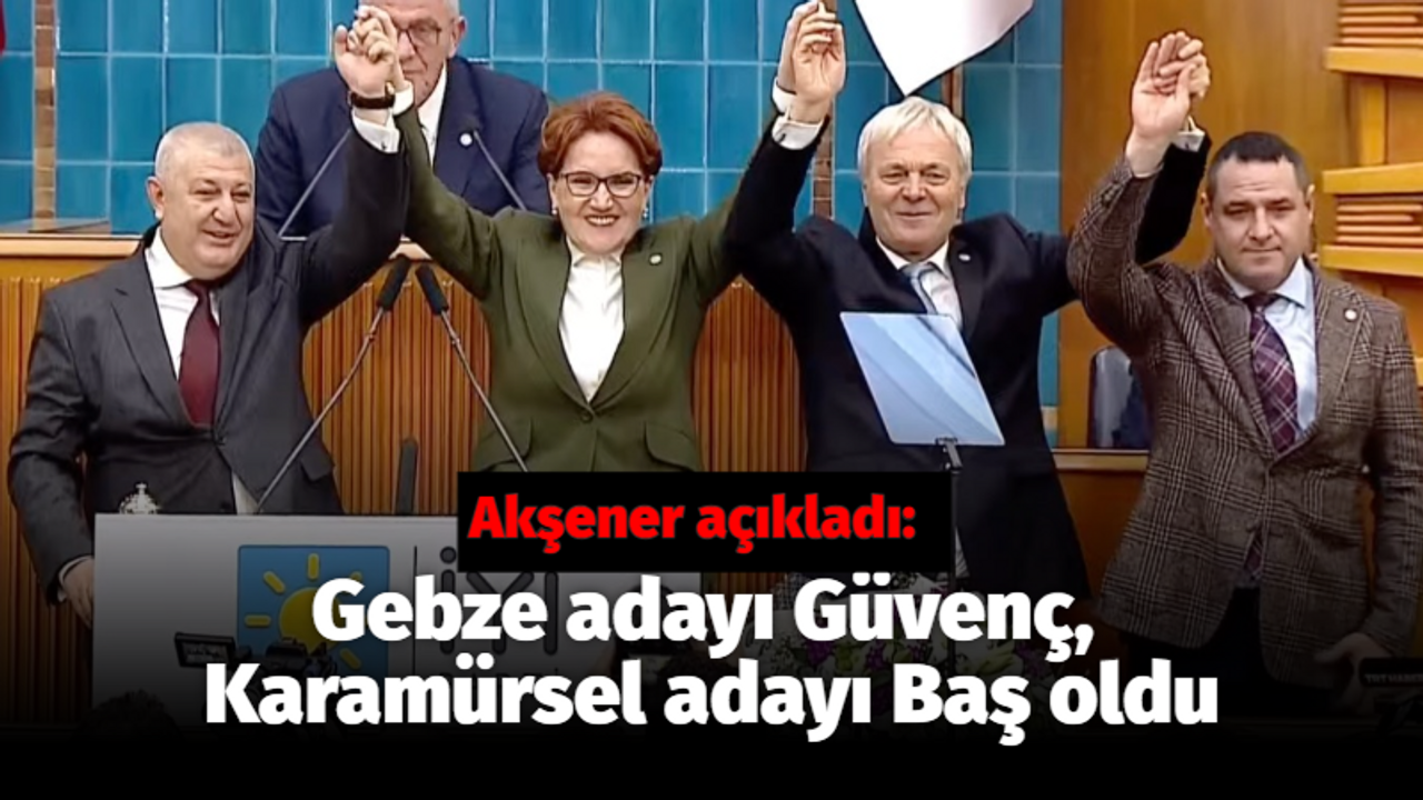 Meral Akşener açıkladı: Gebze adayı Güvenç, Karamürsel adayı Baş oldu