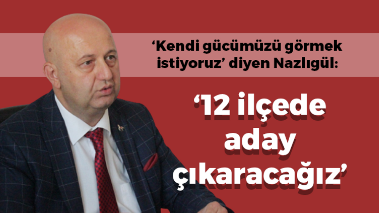 Mustafa Nazlıgül: 12 ilçede aday çıkaracağız