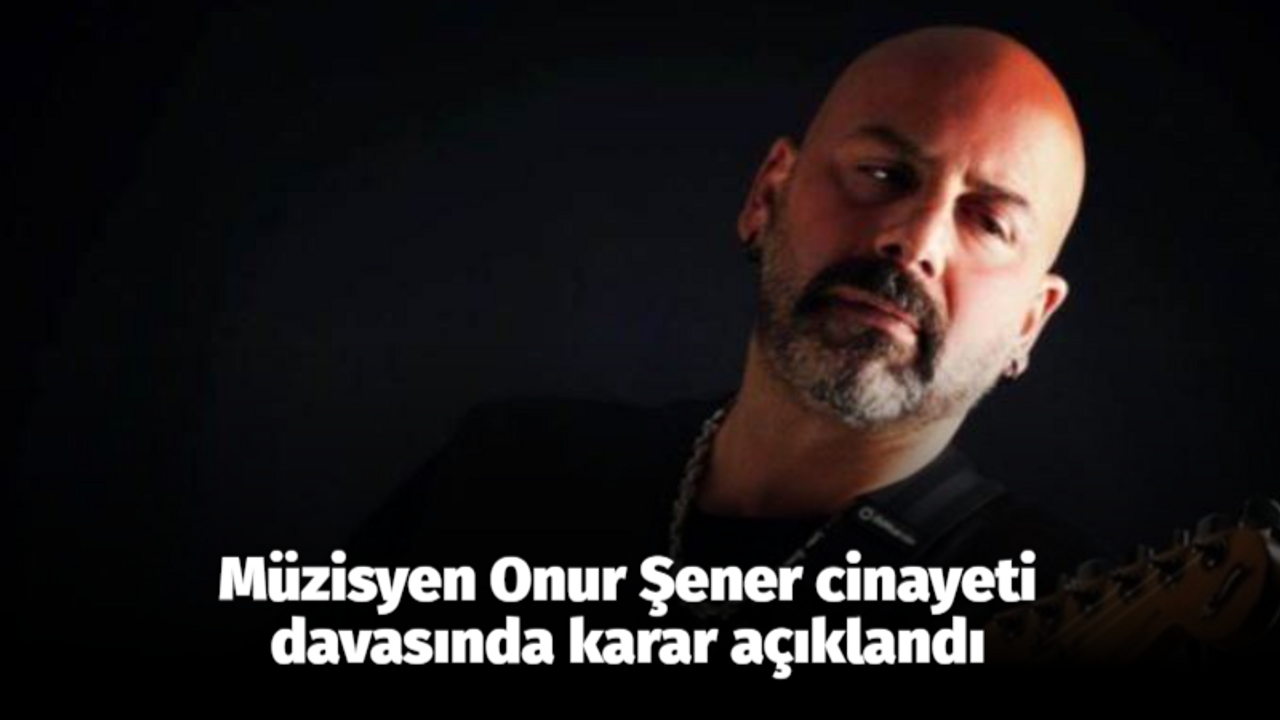 Müzisyen Onur Şener cinayeti davasında karar açıklandı