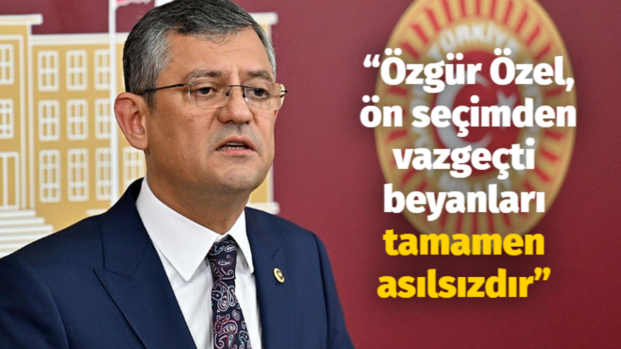 “Özgür Özel, ön seçimden vazgeçti beyanları tamamen asılsızdır”