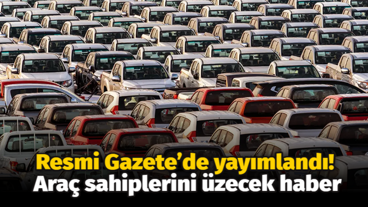 Resmi Gazete’de yayımlandı! Araç sahiplerini üzecek haber